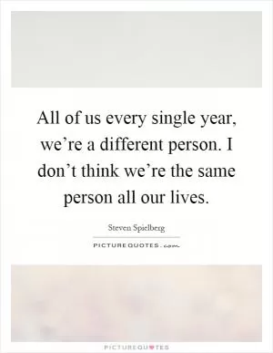 All of us every single year, we’re a different person. I don’t think we’re the same person all our lives Picture Quote #1