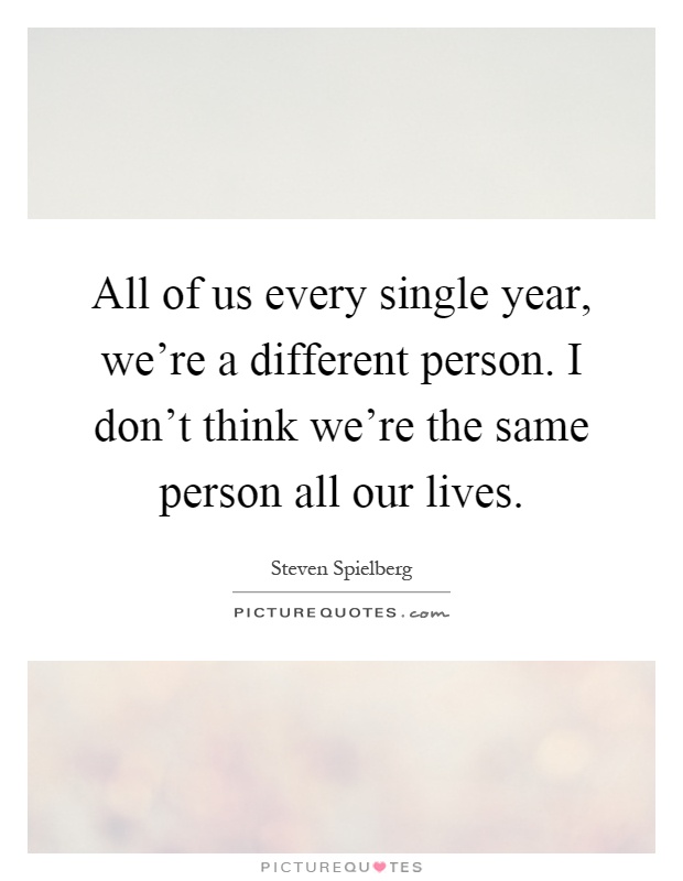 All of us every single year, we're a different person. I don't think we're the same person all our lives Picture Quote #1