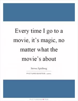 Every time I go to a movie, it’s magic, no matter what the movie’s about Picture Quote #1