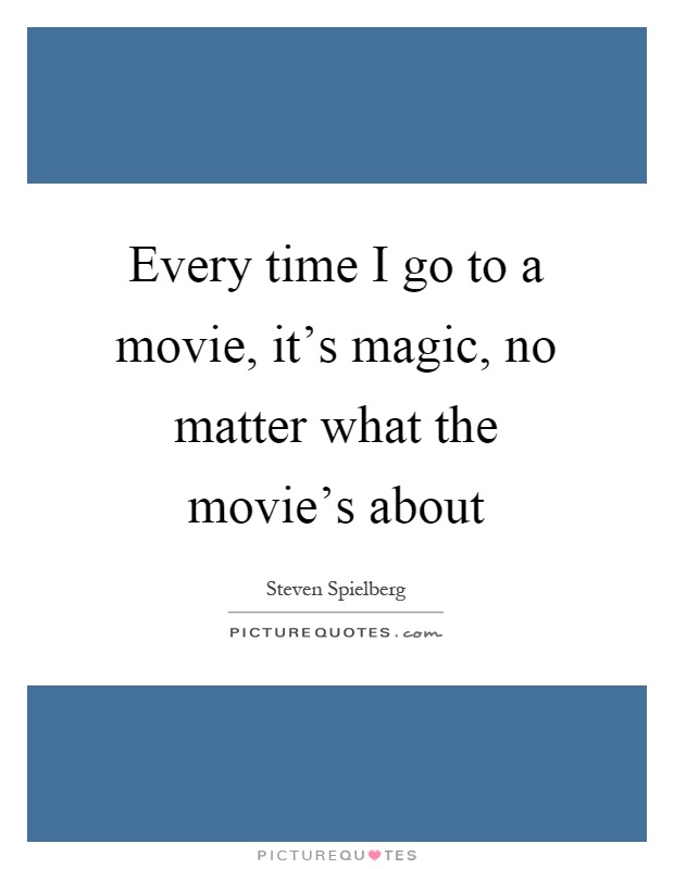Every time I go to a movie, it's magic, no matter what the movie's about Picture Quote #1