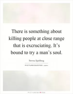 There is something about killing people at close range that is excruciating. It’s bound to try a man’s soul Picture Quote #1