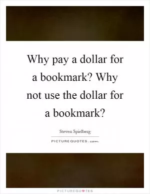 Why pay a dollar for a bookmark? Why not use the dollar for a bookmark? Picture Quote #1