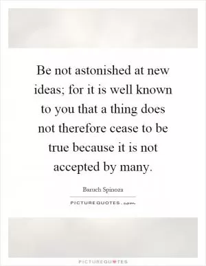 Be not astonished at new ideas; for it is well known to you that a thing does not therefore cease to be true because it is not accepted by many Picture Quote #1