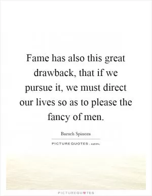 Fame has also this great drawback, that if we pursue it, we must direct our lives so as to please the fancy of men Picture Quote #1