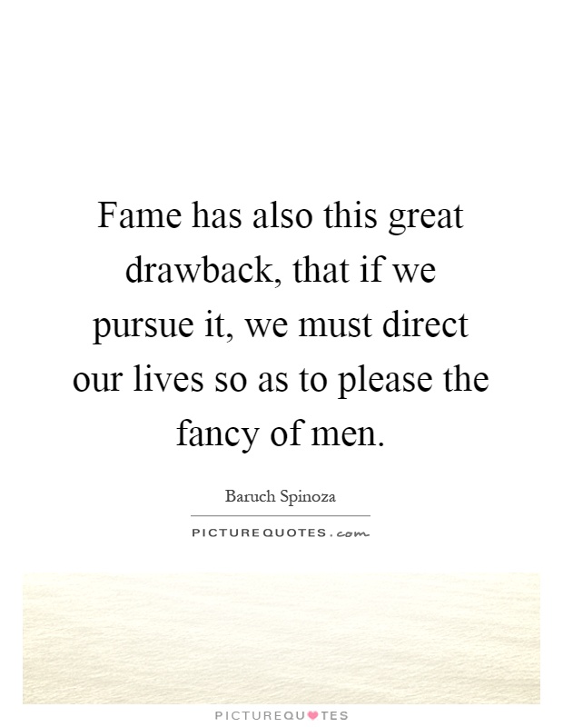 Fame has also this great drawback, that if we pursue it, we must direct our lives so as to please the fancy of men Picture Quote #1