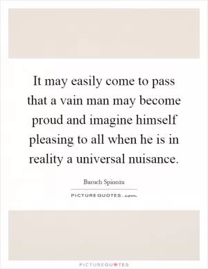 It may easily come to pass that a vain man may become proud and imagine himself pleasing to all when he is in reality a universal nuisance Picture Quote #1
