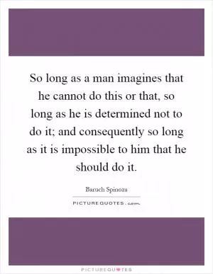 So long as a man imagines that he cannot do this or that, so long as he is determined not to do it; and consequently so long as it is impossible to him that he should do it Picture Quote #1