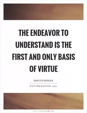 The endeavor to understand is the first and only basis of virtue Picture Quote #1
