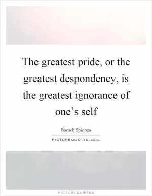 The greatest pride, or the greatest despondency, is the greatest ignorance of one’s self Picture Quote #1