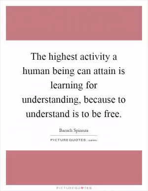 The highest activity a human being can attain is learning for understanding, because to understand is to be free Picture Quote #1