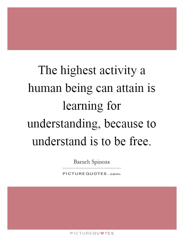 The highest activity a human being can attain is learning for understanding, because to understand is to be free Picture Quote #1