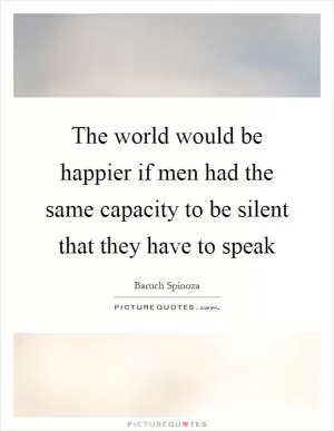 The world would be happier if men had the same capacity to be silent that they have to speak Picture Quote #1