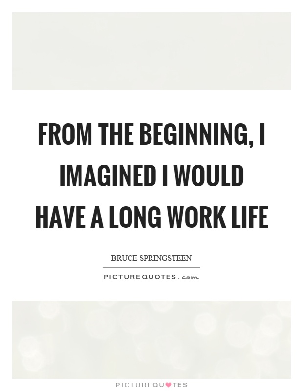 From the beginning, I imagined I would have a long work life Picture Quote #1