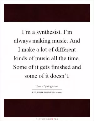 I’m a synthesist. I’m always making music. And I make a lot of different kinds of music all the time. Some of it gets finished and some of it doesn’t Picture Quote #1