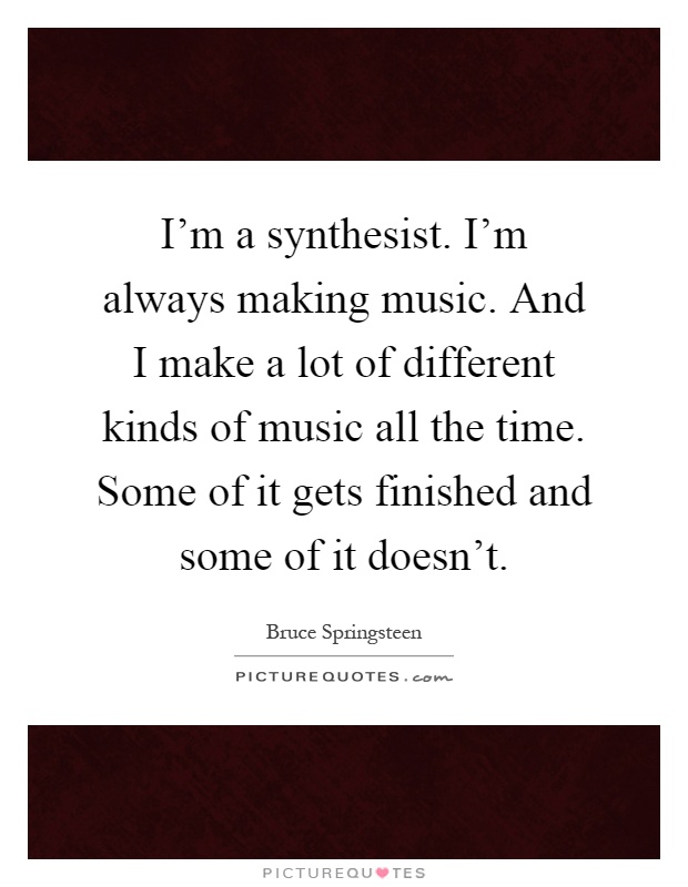 I'm a synthesist. I'm always making music. And I make a lot of different kinds of music all the time. Some of it gets finished and some of it doesn't Picture Quote #1