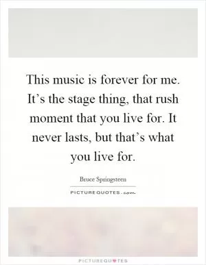 This music is forever for me. It’s the stage thing, that rush moment that you live for. It never lasts, but that’s what you live for Picture Quote #1