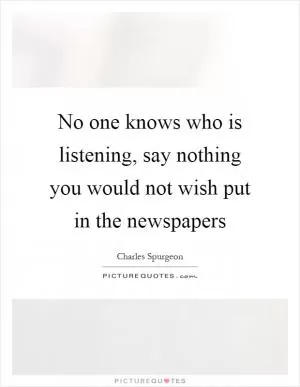 No one knows who is listening, say nothing you would not wish put in the newspapers Picture Quote #1