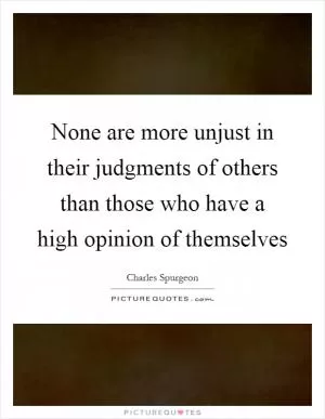 None are more unjust in their judgments of others than those who have a high opinion of themselves Picture Quote #1