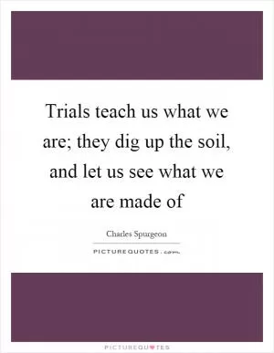 Trials teach us what we are; they dig up the soil, and let us see what we are made of Picture Quote #1