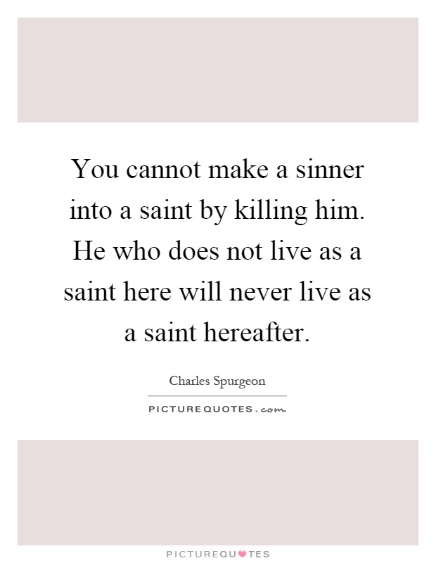 You cannot make a sinner into a saint by killing him. He who does not live as a saint here will never live as a saint hereafter Picture Quote #1