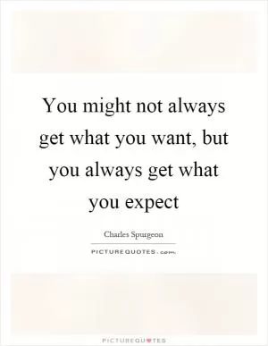 You might not always get what you want, but you always get what you expect Picture Quote #1