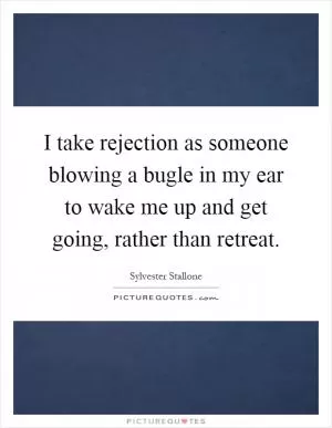 I take rejection as someone blowing a bugle in my ear to wake me up and get going, rather than retreat Picture Quote #1