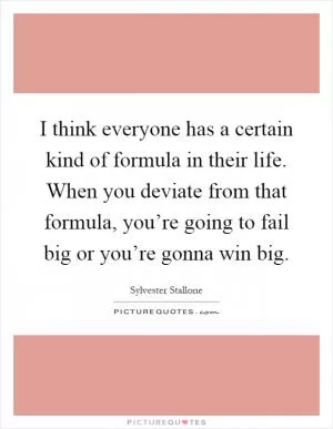 I think everyone has a certain kind of formula in their life. When you deviate from that formula, you’re going to fail big or you’re gonna win big Picture Quote #1