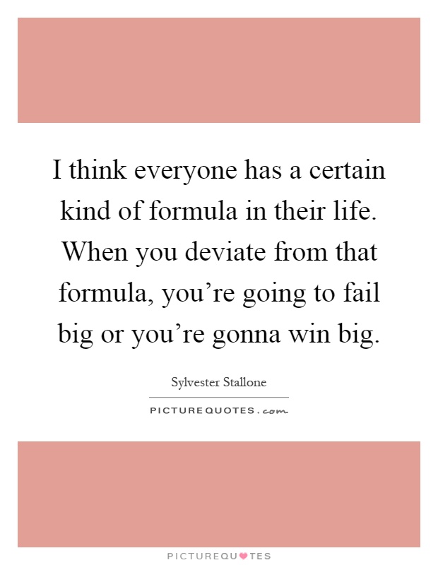 I think everyone has a certain kind of formula in their life. When you deviate from that formula, you're going to fail big or you're gonna win big Picture Quote #1