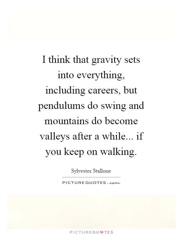 I think that gravity sets into everything, including careers, but pendulums do swing and mountains do become valleys after a while... if you keep on walking Picture Quote #1
