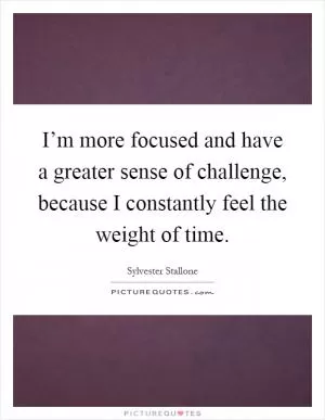 I’m more focused and have a greater sense of challenge, because I constantly feel the weight of time Picture Quote #1
