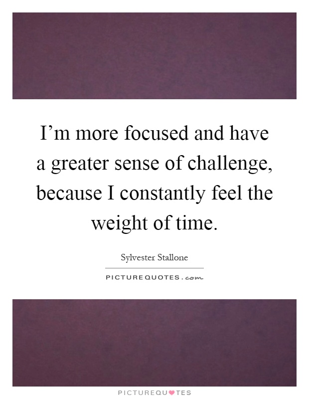 I'm more focused and have a greater sense of challenge, because I constantly feel the weight of time Picture Quote #1