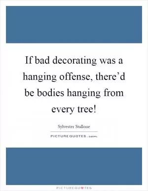 If bad decorating was a hanging offense, there’d be bodies hanging from every tree! Picture Quote #1