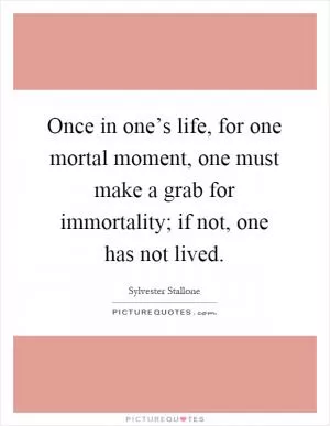 Once in one’s life, for one mortal moment, one must make a grab for immortality; if not, one has not lived Picture Quote #1