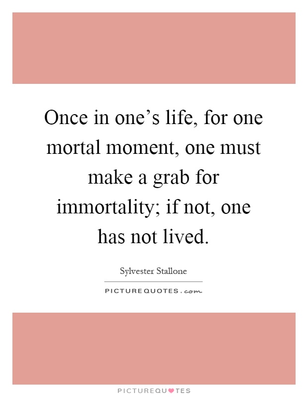 Once in one's life, for one mortal moment, one must make a grab for immortality; if not, one has not lived Picture Quote #1