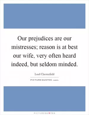 Our prejudices are our mistresses; reason is at best our wife, very often heard indeed, but seldom minded Picture Quote #1