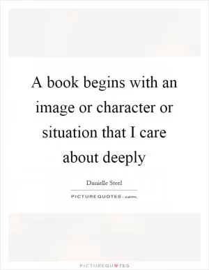 A book begins with an image or character or situation that I care about deeply Picture Quote #1