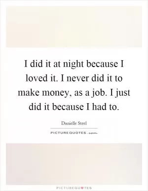 I did it at night because I loved it. I never did it to make money, as a job. I just did it because I had to Picture Quote #1