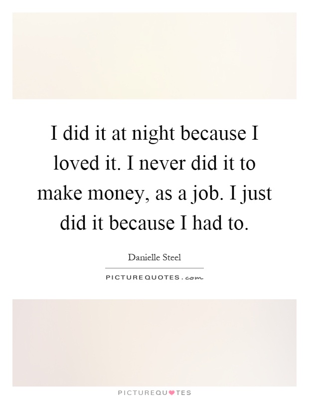 I did it at night because I loved it. I never did it to make money, as a job. I just did it because I had to Picture Quote #1