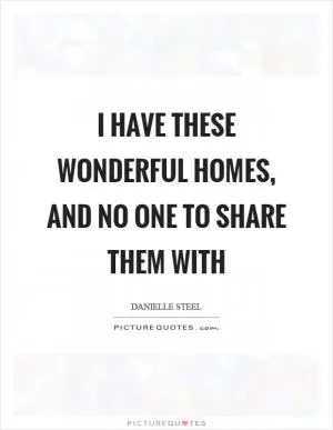 I have these wonderful homes, and no one to share them with Picture Quote #1