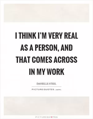 I think I’m very real as a person, and that comes across in my work Picture Quote #1