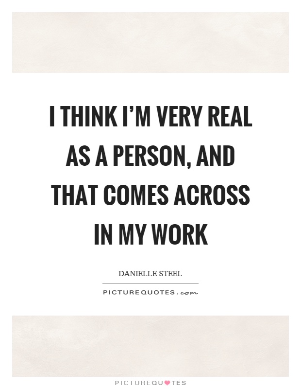 I think I'm very real as a person, and that comes across in my work Picture Quote #1