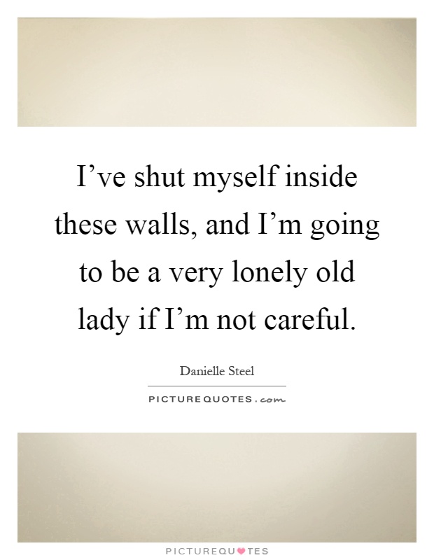 I've shut myself inside these walls, and I'm going to be a very lonely old lady if I'm not careful Picture Quote #1