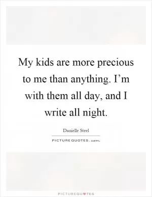 My kids are more precious to me than anything. I’m with them all day, and I write all night Picture Quote #1