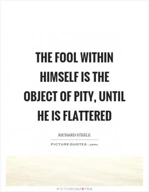 The fool within himself is the object of pity, until he is flattered Picture Quote #1