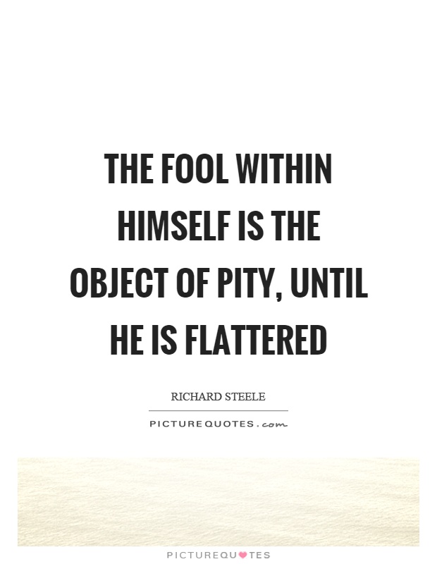 The fool within himself is the object of pity, until he is flattered Picture Quote #1