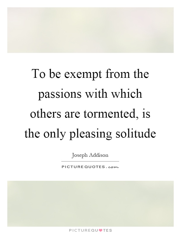 To be exempt from the passions with which others are tormented, is the only pleasing solitude Picture Quote #1