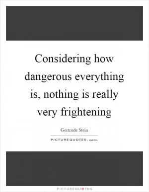 Considering how dangerous everything is, nothing is really very frightening Picture Quote #1