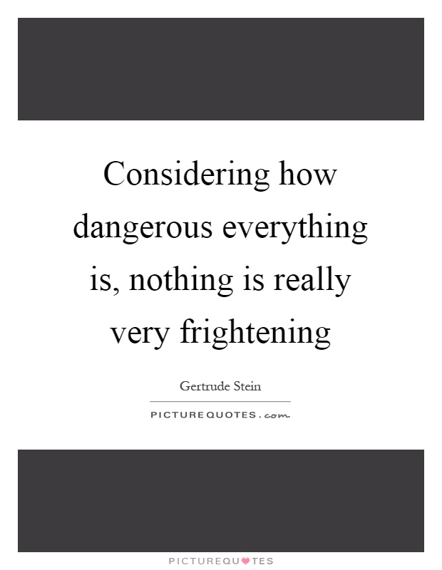 Considering how dangerous everything is, nothing is really very frightening Picture Quote #1