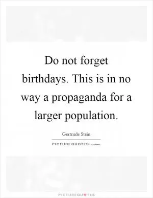 Do not forget birthdays. This is in no way a propaganda for a larger population Picture Quote #1