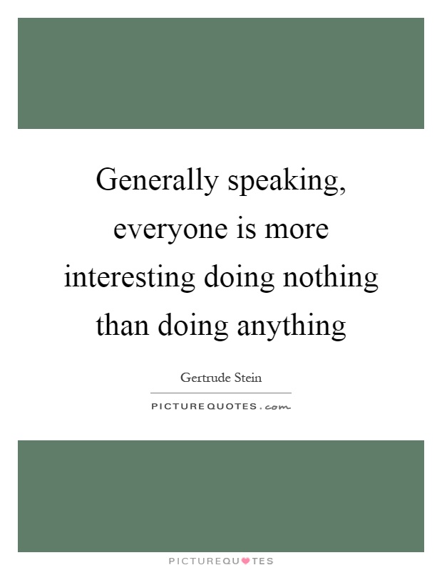 Generally speaking, everyone is more interesting doing nothing than doing anything Picture Quote #1